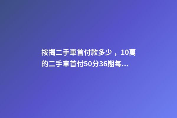 按揭二手車首付款多少，10萬的二手車首付50分36期每月還多少